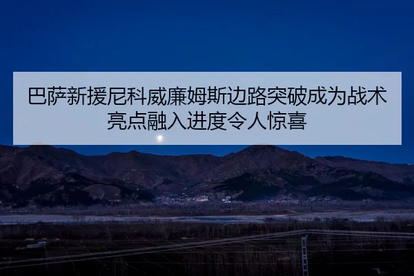 巴萨新援尼科威廉姆斯边路突破成为战术亮点融入进度令人惊喜