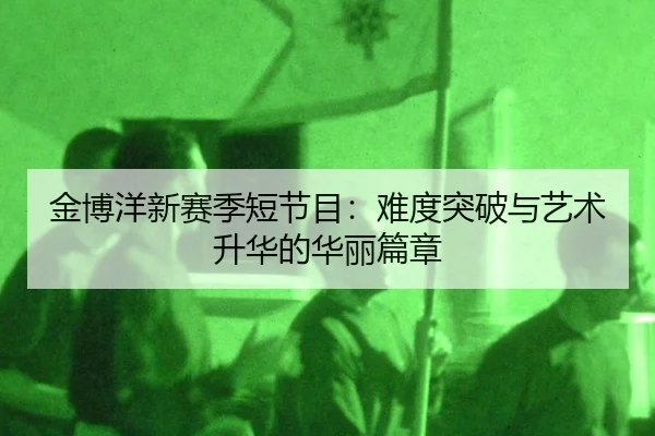 金博洋新赛季短节目：难度突破与艺术升华的华丽篇章