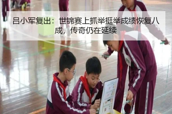 吕小军复出：世锦赛上抓举挺举成绩恢复八成，传奇仍在延续