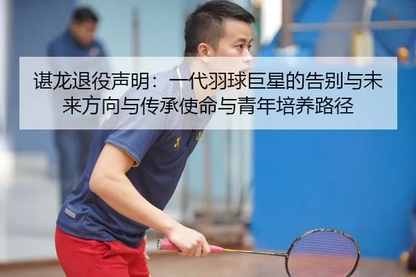 谌龙退役声明：一代羽球巨星的告别与未来方向与传承使命与青年培养路径