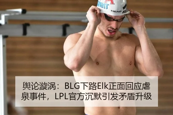 舆论漩涡：BLG下路Elk正面回应虐泉事件，LPL官方沉默引发矛盾升级